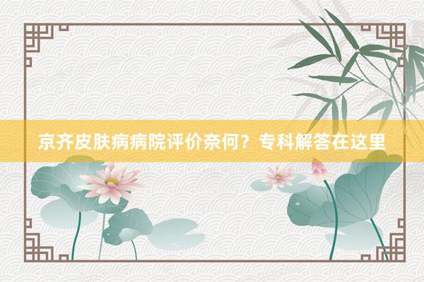 京齐皮肤病病院评价奈何？专科解答在这里