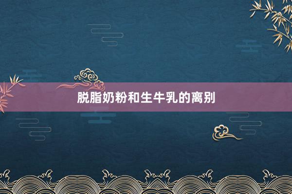 脱脂奶粉和生牛乳的离别